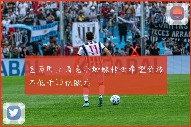 皇马盯上马竞小蜘蛛转会希望价格不低于15亿欧元