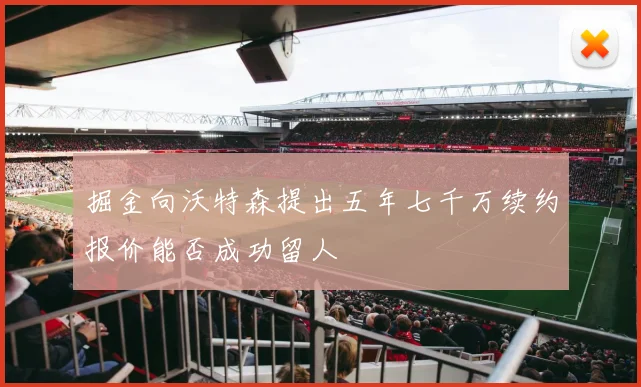 掘金向沃特森提出五年七千万续约报价能否成功留人