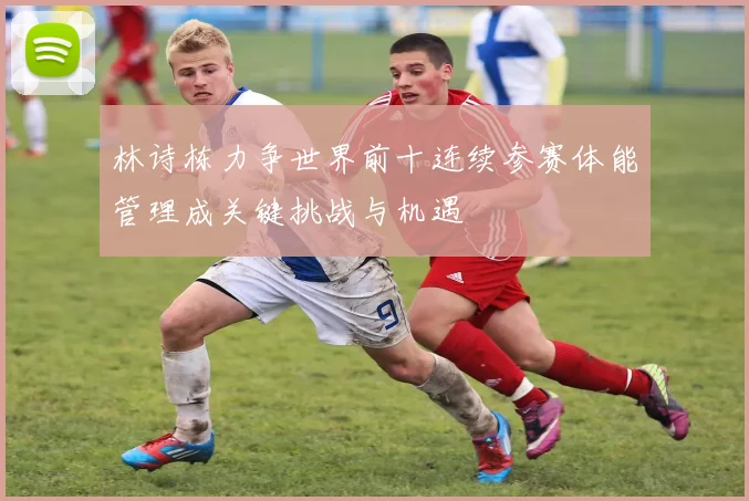 林诗栋力争世界前十连续参赛体能管理成关键挑战与机遇