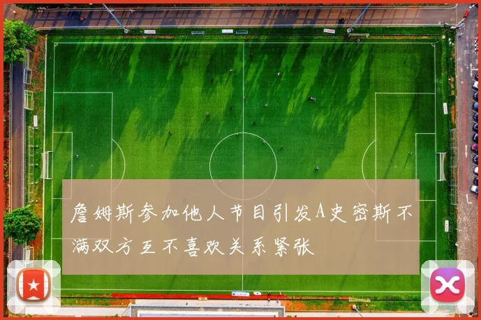 詹姆斯参加他人节目引发A史密斯不满双方互不喜欢关系紧张
