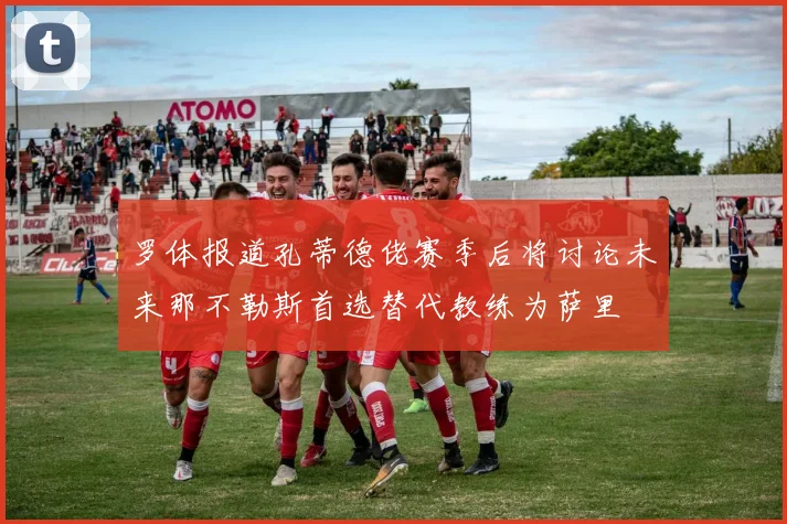 罗体报道孔蒂德佬赛季后将讨论未来那不勒斯首选替代教练为萨里