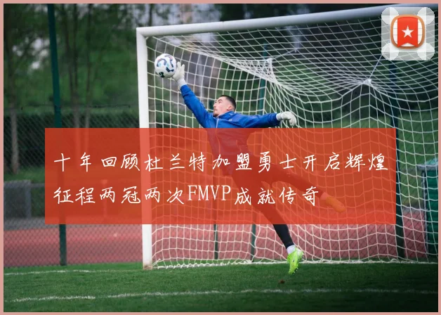 十年回顾杜兰特加盟勇士开启辉煌征程两冠两次FMVP成就传奇