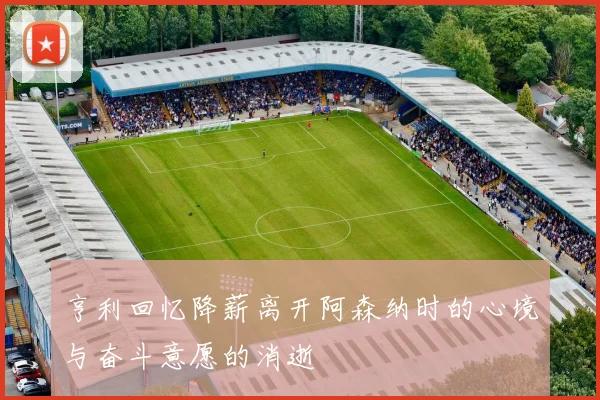 亨利回忆降薪离开阿森纳时的心境与奋斗意愿的消逝