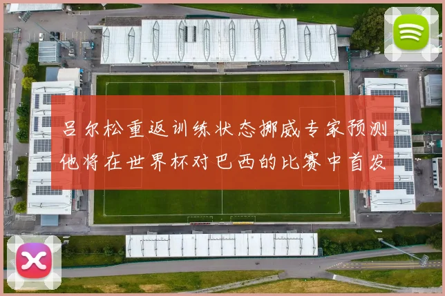 吕尔松重返训练状态挪威专家预测他将在世界杯对巴西的比赛中首发出战