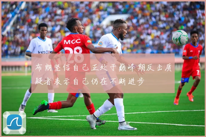 布朗坚信自己正处于巅峰期反击质疑者表示自己仍在不断进步