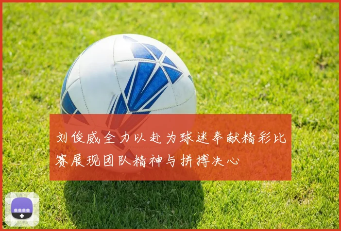 刘俊威全力以赴为球迷奉献精彩比赛展现团队精神与拼搏决心