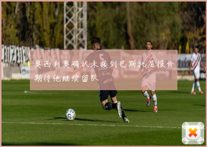 奥西利奥确认未接到巴斯托尼报价期待他继续留队