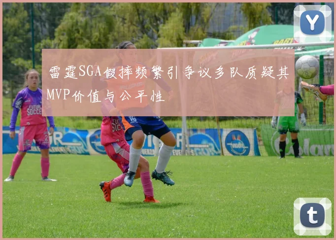 雷霆SGA假摔频繁引争议多队质疑其MVP价值与公平性