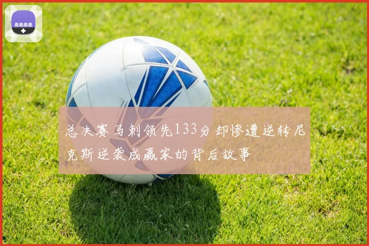 总决赛马刺领先133分却惨遭逆转尼克斯逆袭成赢家的背后故事