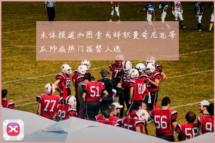 米体报道加图索或辞职曼奇尼孔蒂瓜帅成热门接替人选