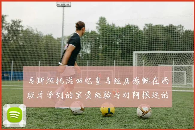 马斯坦托诺回忆皇马经历感慨在西班牙学到的宝贵经验与对阿根廷的思念