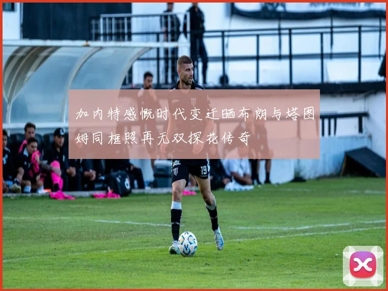 加内特感慨时代变迁晒布朗与塔图姆同框照再无双探花传奇