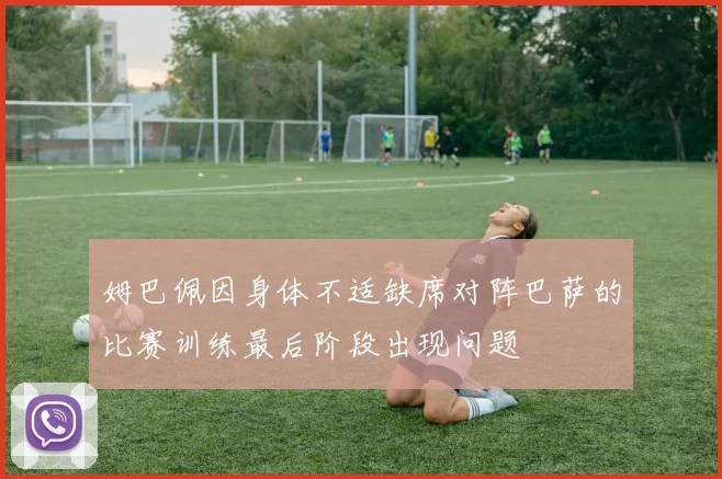 姆巴佩因身体不适缺席对阵巴萨的比赛训练最后阶段出现问题