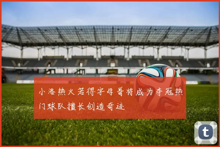 小洛热火若得字母哥将成为夺冠热门球队擅长创造奇迹