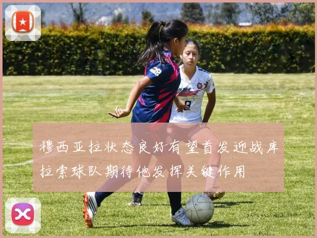 穆西亚拉状态良好有望首发迎战库拉索球队期待他发挥关键作用