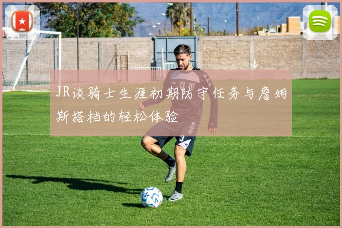JR谈骑士生涯初期防守任务与詹姆斯搭档的轻松体验