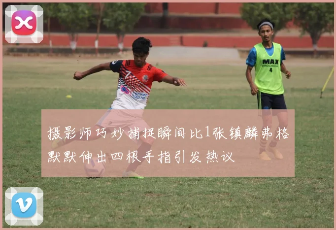 摄影师巧妙捕捉瞬间比1张镇麟弗格默默伸出四根手指引发热议