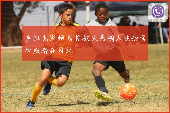 克拉克斯顿或将被交易湖人快船黄蜂成潜在目标