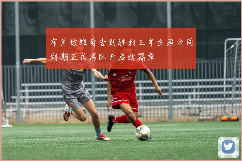 布罗佐维奇告别胜利三年生涯合同到期正式离队开启新篇章