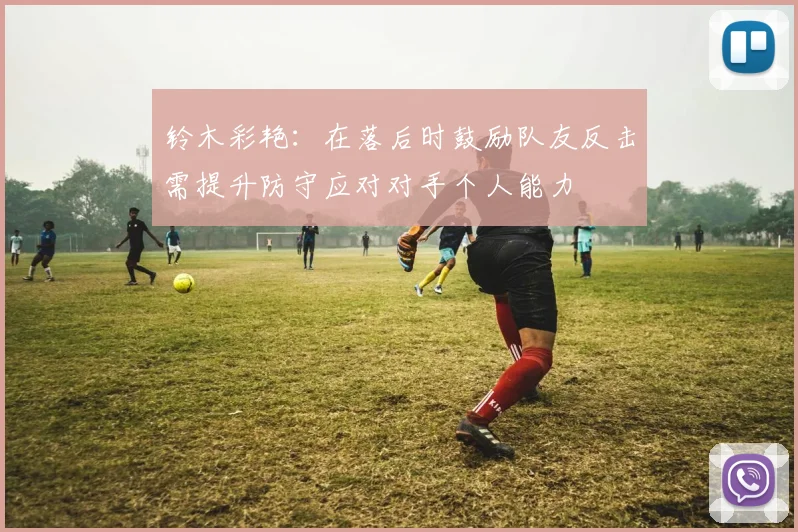 铃木彩艳：在落后时鼓励队友反击需提升防守应对对手个人能力