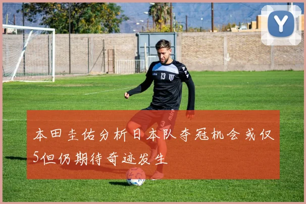 本田圭佑分析日本队夺冠机会或仅5但仍期待奇迹发生