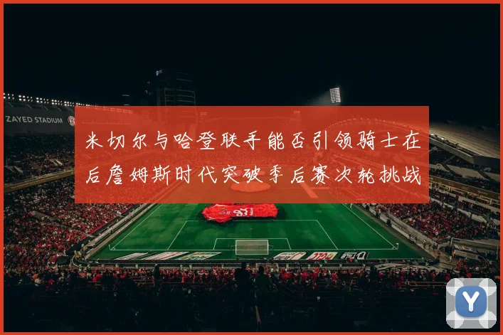 米切尔与哈登联手能否引领骑士在后詹姆斯时代突破季后赛次轮挑战