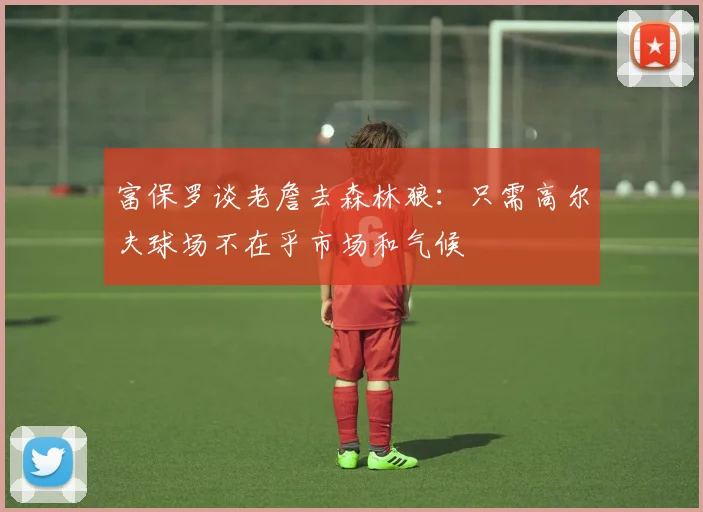富保罗谈老詹去森林狼：只需高尔夫球场不在乎市场和气候