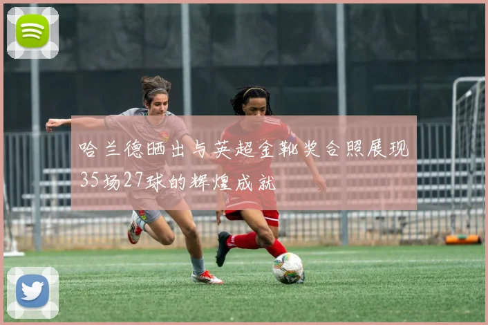 哈兰德晒出与英超金靴奖合照展现35场27球的辉煌成就