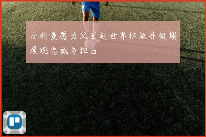 小科曼愿为父亲赴世界杯放弃假期展现忠诚与担当