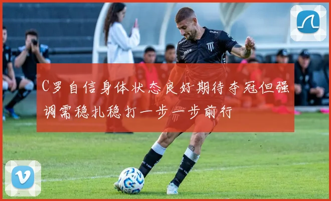 C罗自信身体状态良好期待夺冠但强调需稳扎稳打一步一步前行