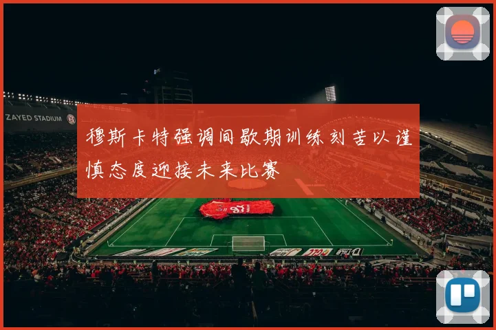 穆斯卡特强调间歇期训练刻苦以谨慎态度迎接未来比赛