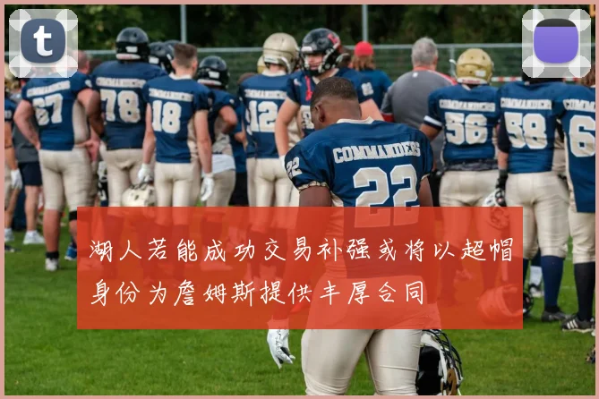 湖人若能成功交易补强或将以超帽身份为詹姆斯提供丰厚合同