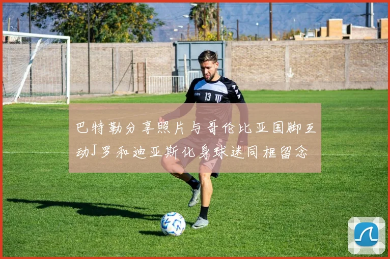 巴特勒分享照片与哥伦比亚国脚互动J罗和迪亚斯化身球迷同框留念