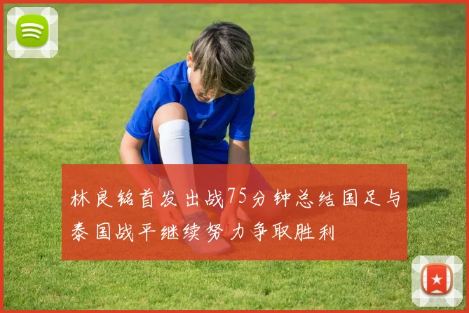 林良铭首发出战75分钟总结国足与泰国战平继续努力争取胜利
