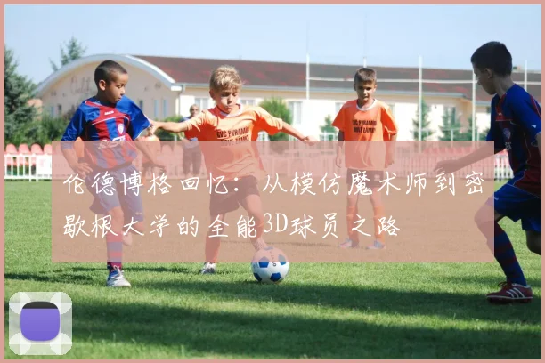 伦德博格回忆：从模仿魔术师到密歇根大学的全能3D球员之路
